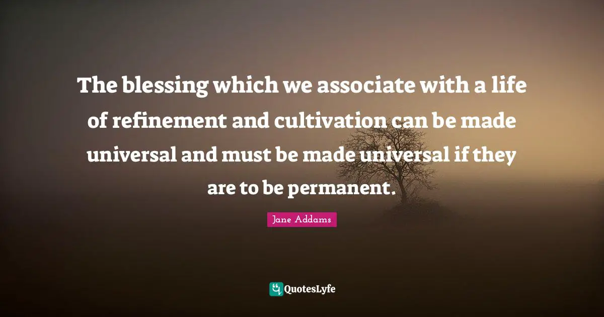 Refinement Quotes: "The blessing which we associate with a life of refinement and cultivation can be made universal and must be made universal if they are to be permanent."