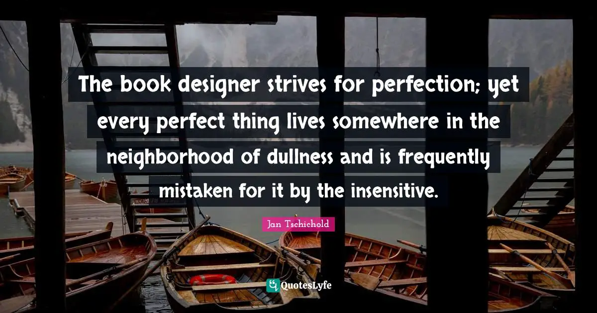 Jan Tschichold Quotes: The book designer strives for perfection; yet every perfect thing lives somewhere in the neighborhood of dullness and is frequently mistaken for it by the insensitive.