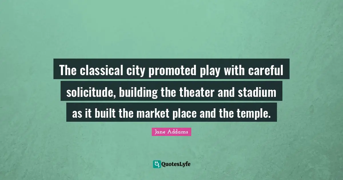 The classical city promoted play with careful solicitude, building the theater and stadium as it built the market place and the temple.