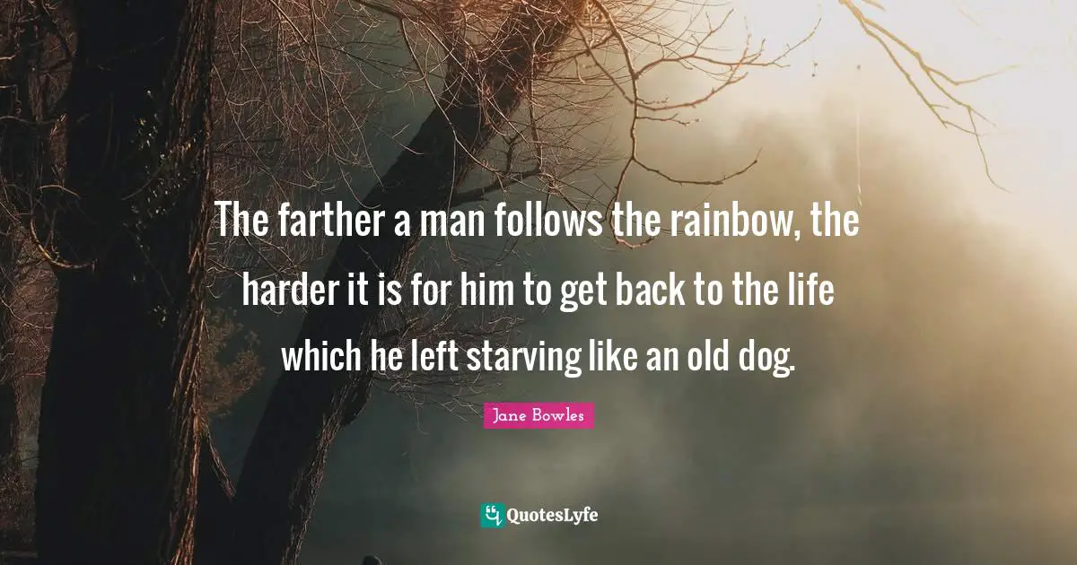 The farther a man follows the rainbow, the harder it is for him to get back to the life which he left starving like an old dog.