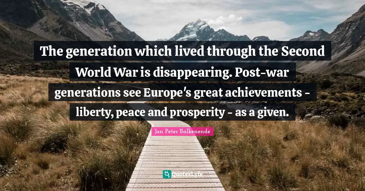The generation which lived through the Second World War is disappearing. Post-war generations see Europe's great achievements - liberty, peace and prosperity - as a given.