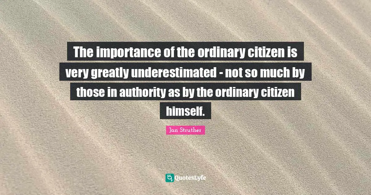 The importance of the ordinary citizen is very greatly underestimated - not so much by those in authority as by the ordinary citizen himself.
