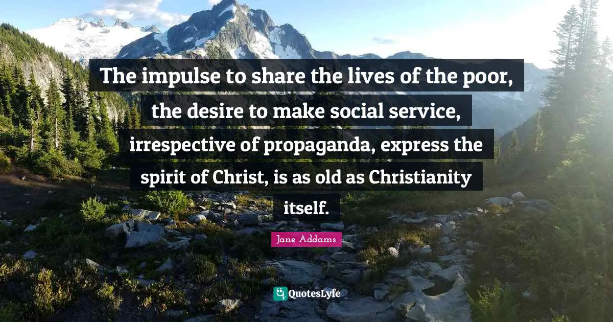 The impulse to share the lives of the poor, the desire to make social service, irrespective of propaganda, express the spirit of Christ, is as old as Christianity itself.