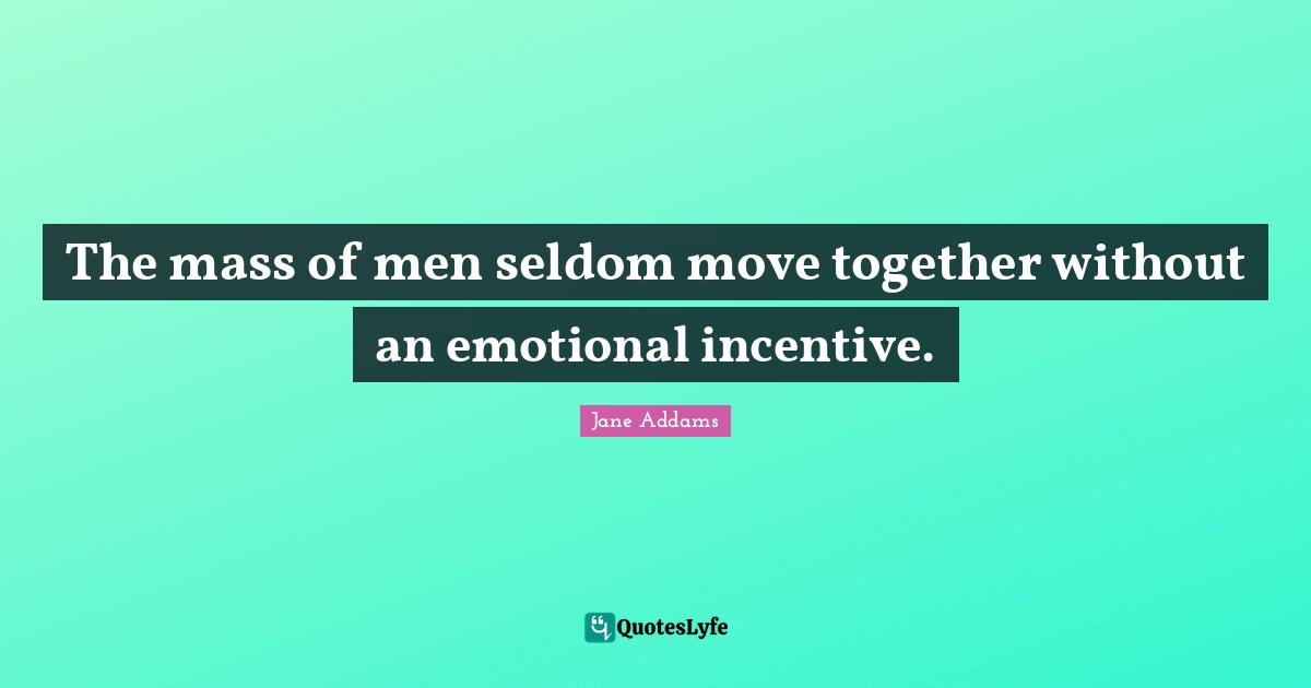 The mass of men seldom move together without an emotional incentive.