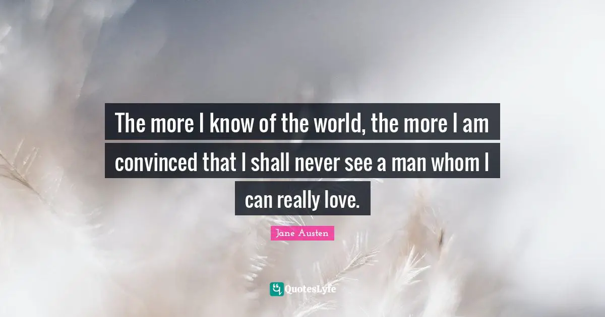 Jane Austen Quotes: "The more I know of the world, the more I am convinced that I shall never see a man whom I can really love."