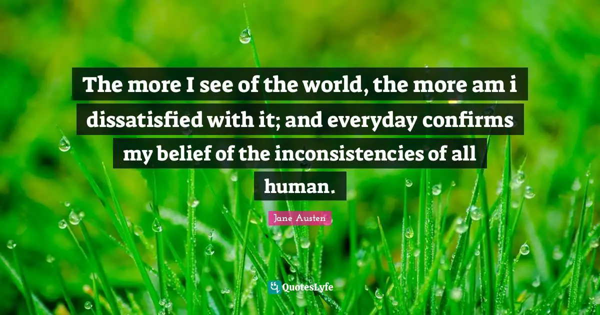 Jane Austen Quotes: "The more I see of the world, the more am i dissatisfied with it; and everyday confirms my belief of the inconsistencies of all human."