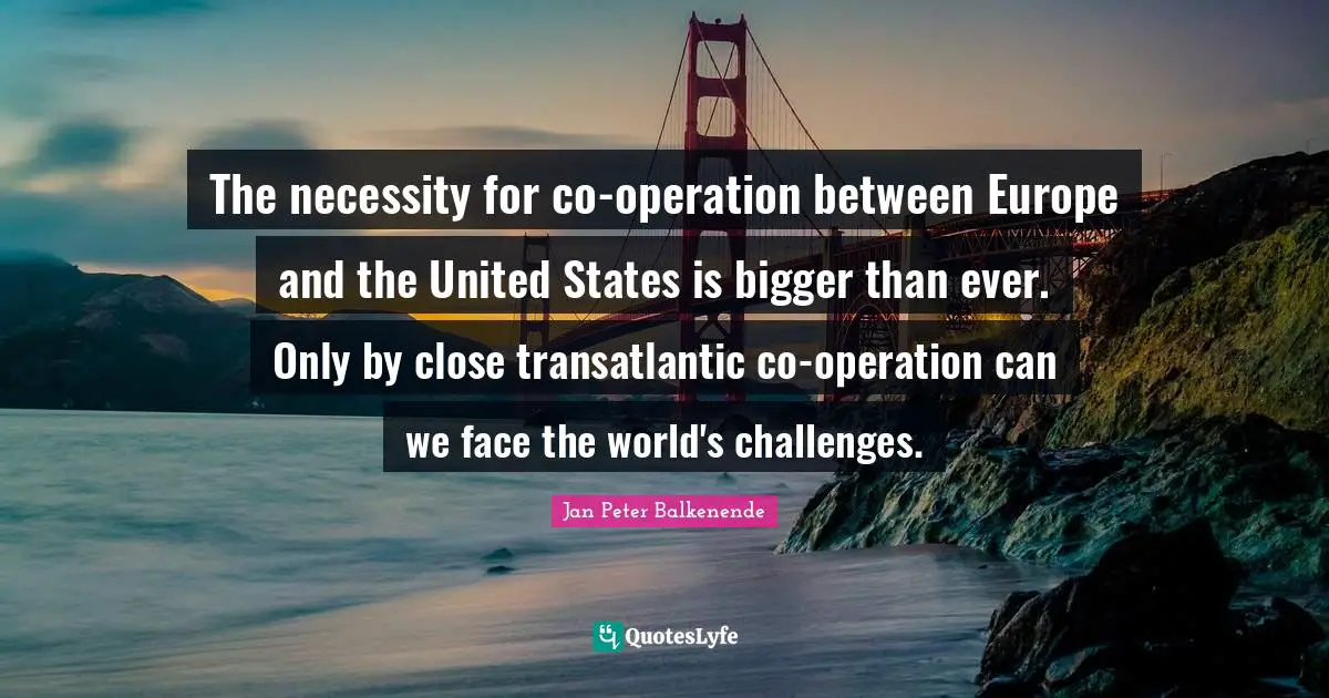 The necessity for co-operation between Europe and the United States is bigger than ever. Only by close transatlantic co-operation can we face the world's challenges.