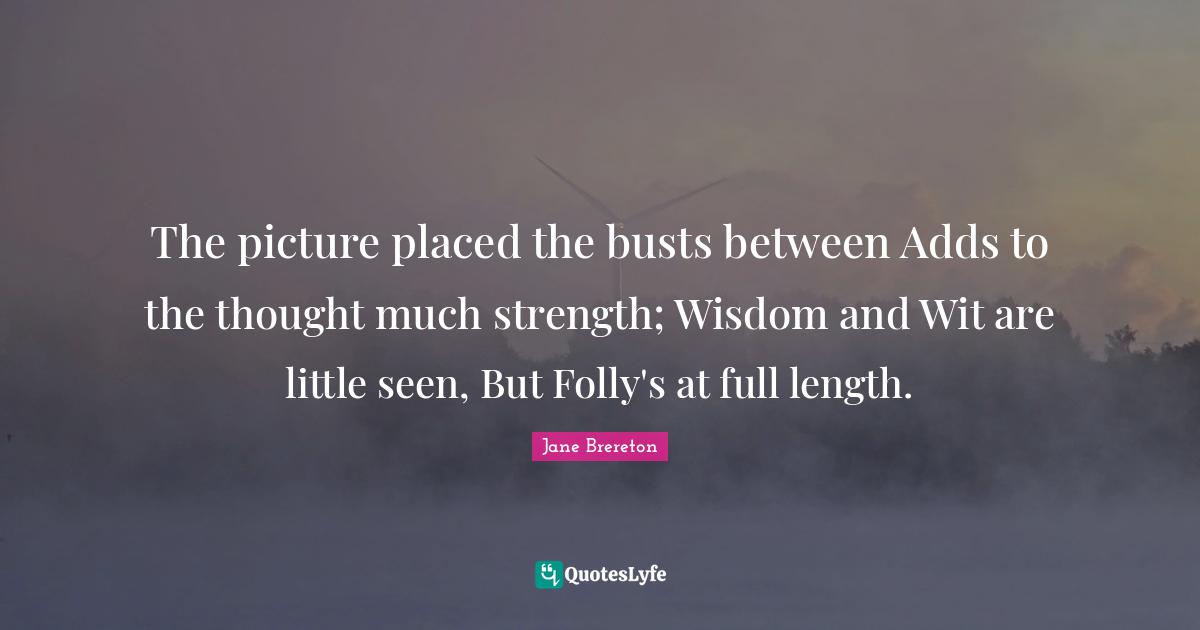 The picture placed the busts between Adds to the thought much strength; Wisdom and Wit are little seen, But Folly's at full length.