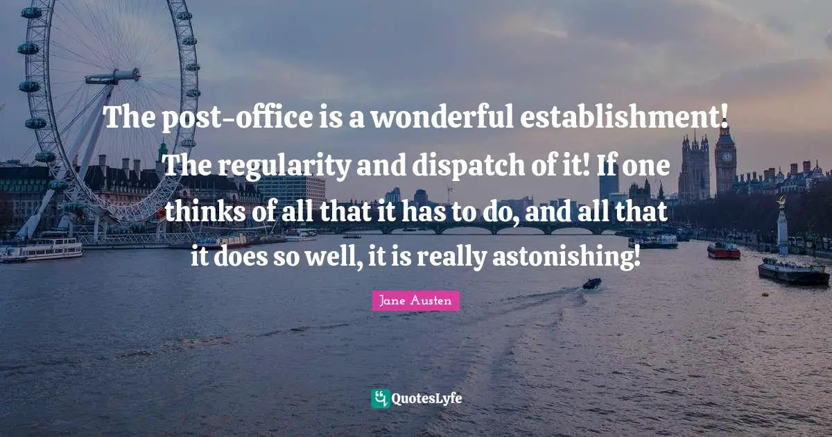 Astonishing Quotes: "The post-office is a wonderful establishment! The regularity and dispatch of it! If one thinks of all that it has to do, and all that it does so well, it is really astonishing!"