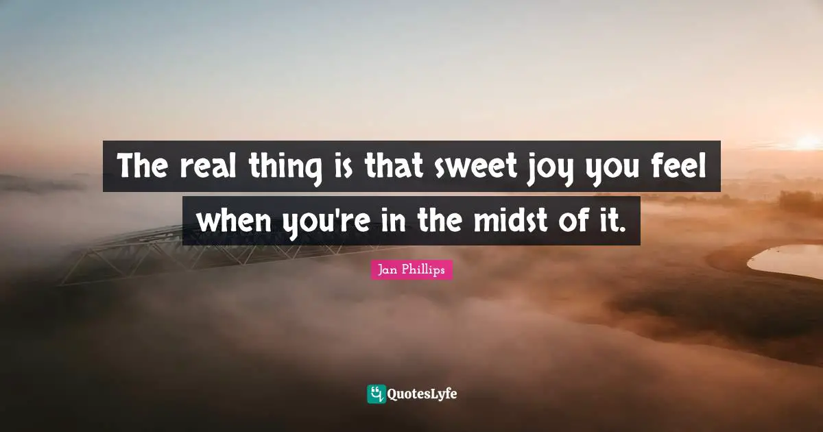 The real thing is that sweet joy you feel when you're in the midst of it.