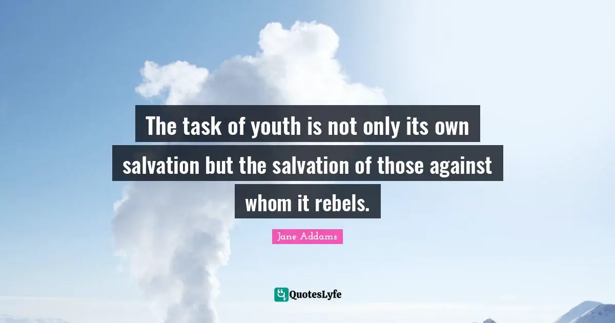 The task of youth is not only its own salvation but the salvation of those against whom it rebels.