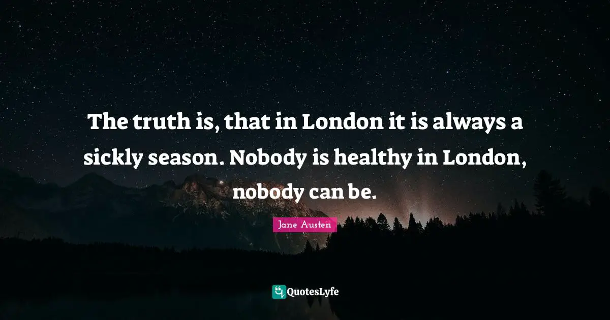 The truth is, that in London it is always a sickly season. Nobody is healthy in London, nobody can be.