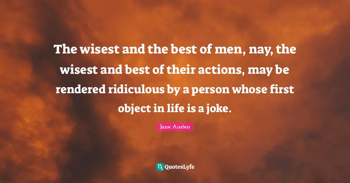 The wisest and the best of men, nay, the wisest and best of their actions, may be rendered ridiculous by a person whose first object in life is a joke.
