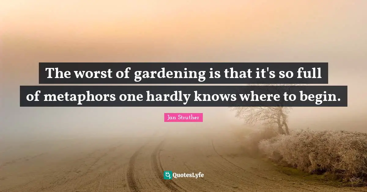 The worst of gardening is that it's so full of metaphors one hardly knows where to begin.