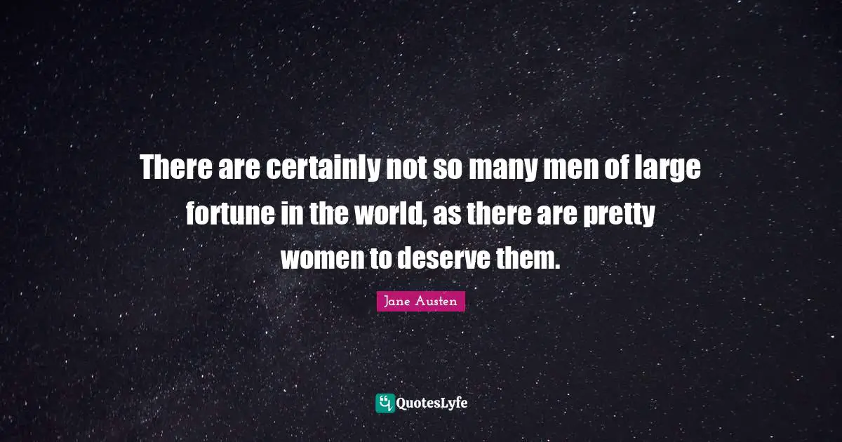 There are certainly not so many men of large fortune in the world, as there are pretty women to deserve them.