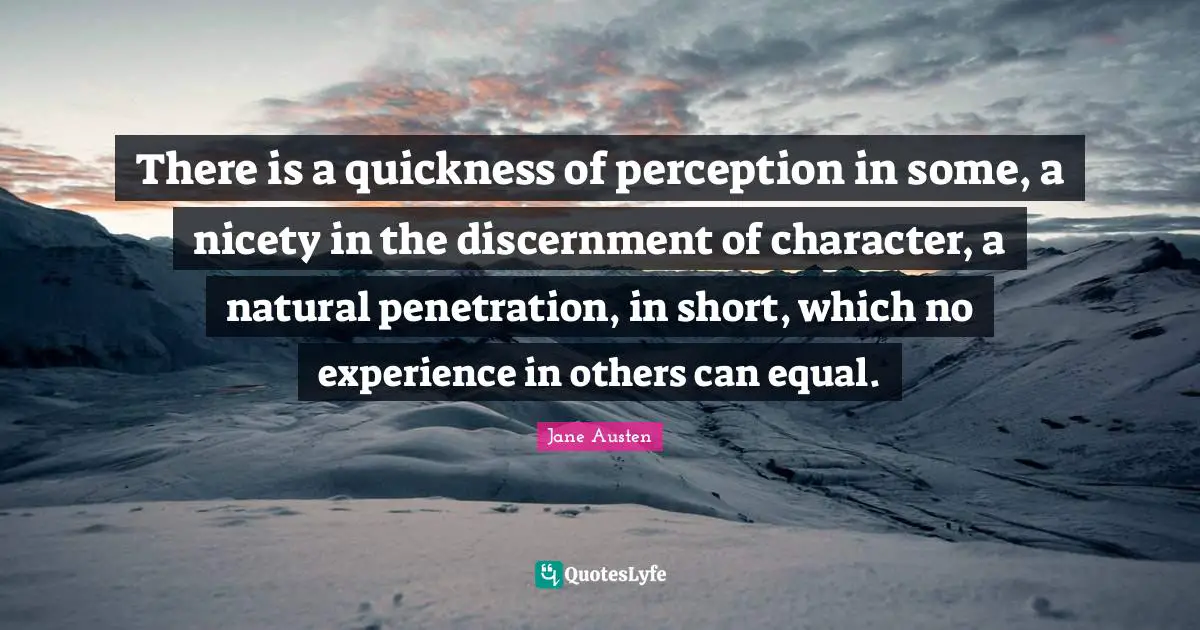 There is a quickness of perception in some, a nicety in the discernment of character, a natural penetration, in short, which no experience in others can equal.