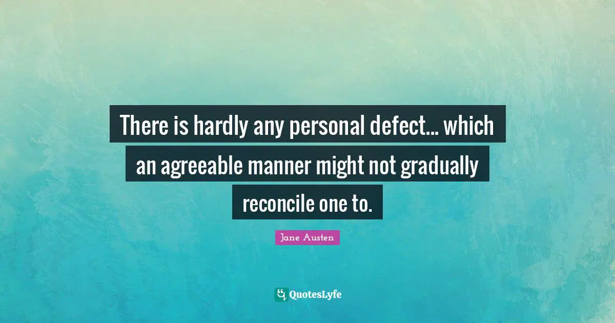 There is hardly any personal defect... which an agreeable manner might not gradually reconcile one to.