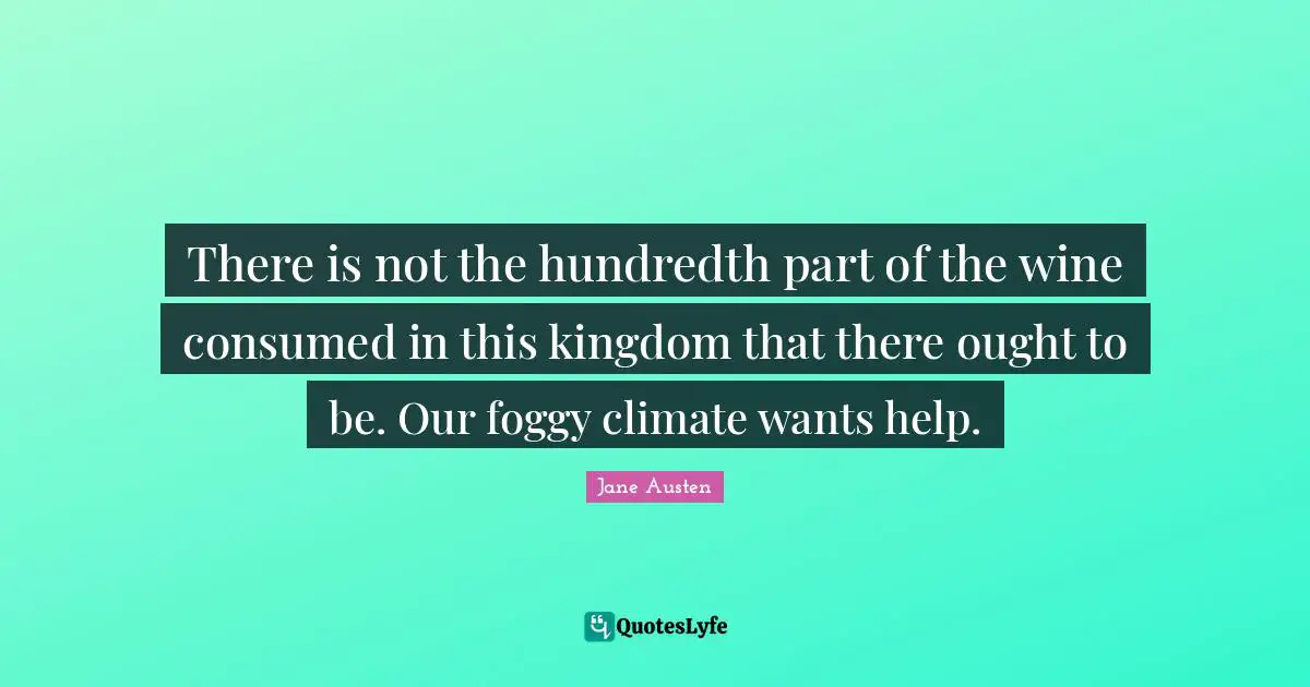 There is not the hundredth part of the wine consumed in this kingdom that there ought to be. Our foggy climate wants help.