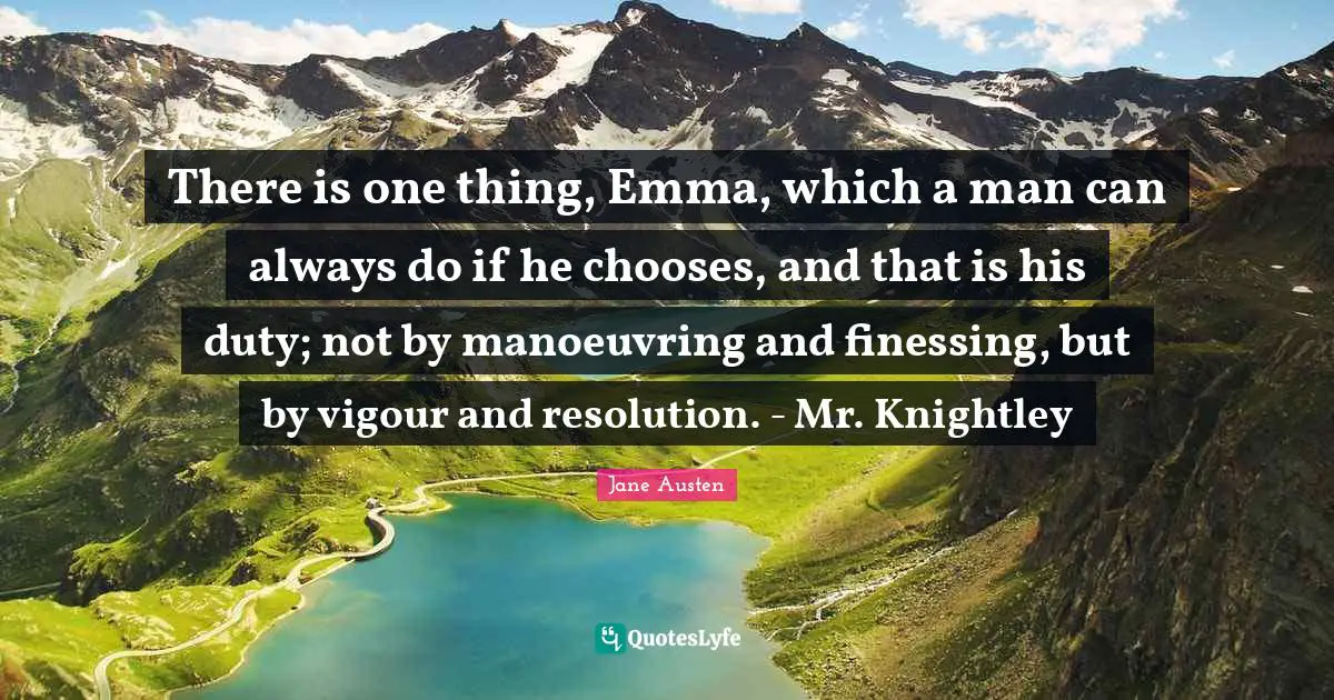 There is one thing, Emma, which a man can always do if he chooses, and that is his duty; not by manoeuvring and finessing, but by vigour and resolution. - Mr. Knightley