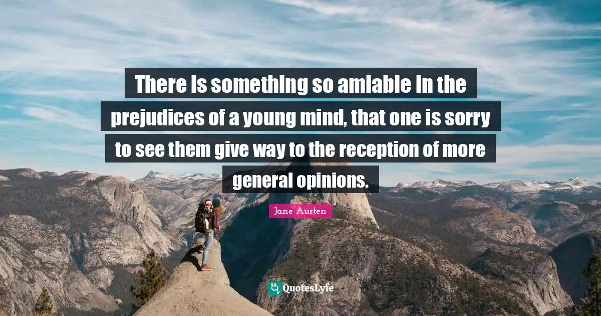 There is something so amiable in the prejudices of a young mind, that one is sorry to see them give way to the reception of more general opinions.