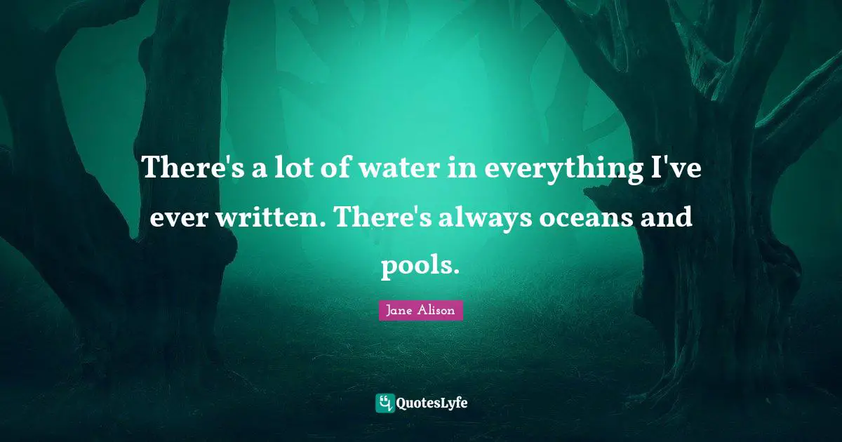 There's a lot of water in everything I've ever written. There's always oceans and pools.