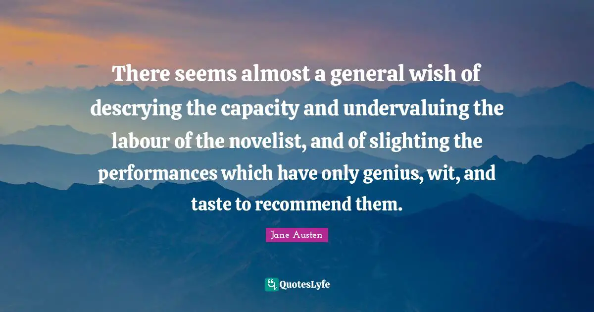 There seems almost a general wish of descrying the capacity and undervaluing the labour of the novelist, and of slighting the performances which have only genius, wit, and taste to recommend them.