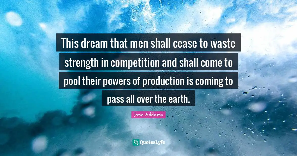 Pool Quotes: "This dream that men shall cease to waste strength in competition and shall come to pool their powers of production is coming to pass all over the earth."