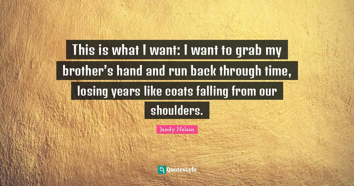 This is what I want: I want to grab my brother’s hand and run back through time, losing years like coats falling from our shoulders.