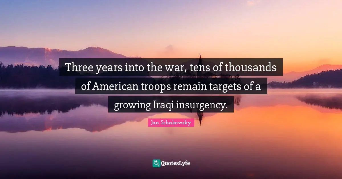 American Troops Quotes: "Three years into the war, tens of thousands of American troops remain targets of a growing Iraqi insurgency."