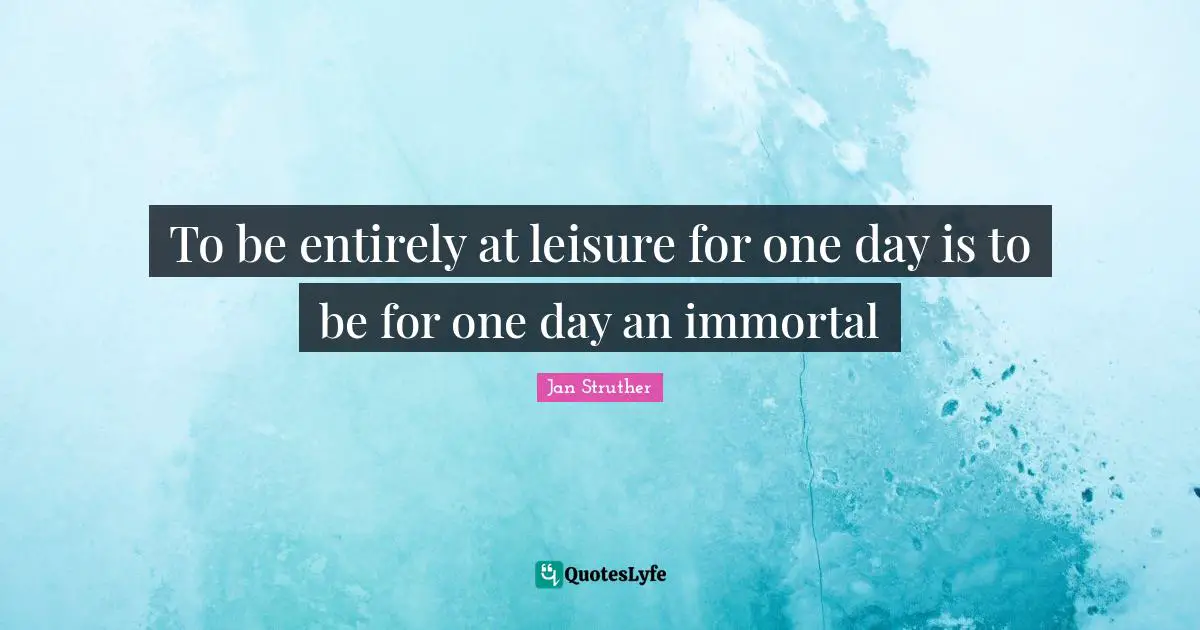 To be entirely at leisure for one day is to be for one day an immortal