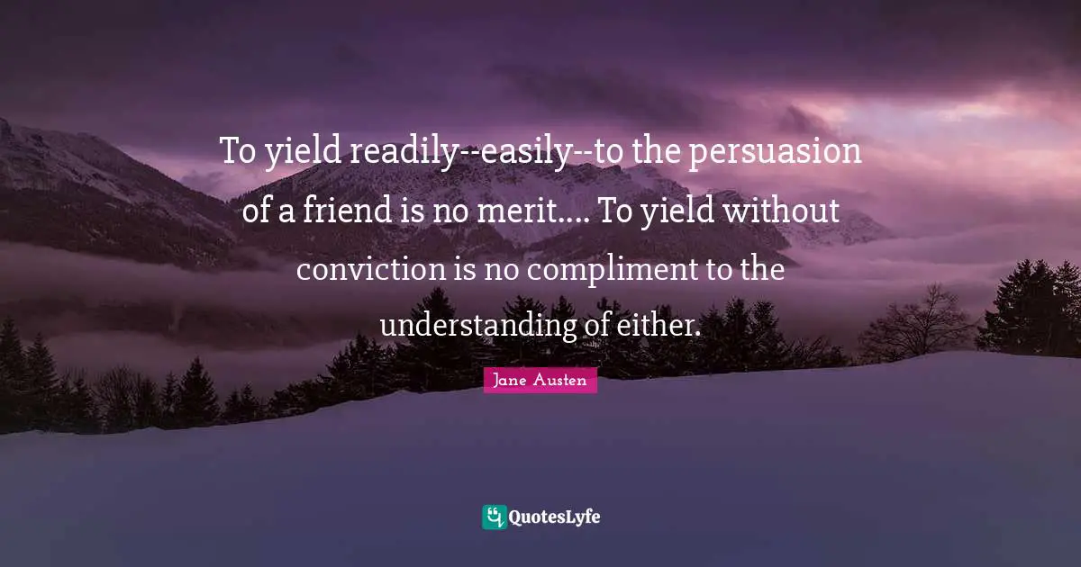 To yield readily--easily--to the persuasion of a friend is no merit.... To yield without conviction is no compliment to the understanding of either.