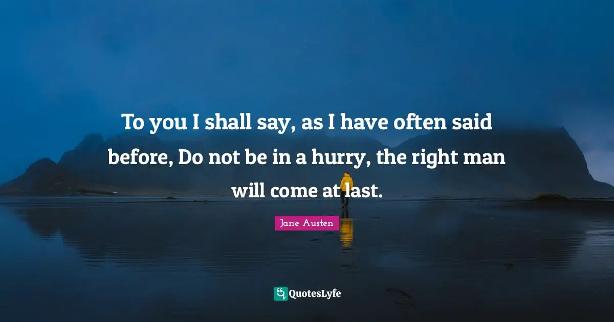 To you I shall say, as I have often said before, Do not be in a hurry, the right man will come at last.