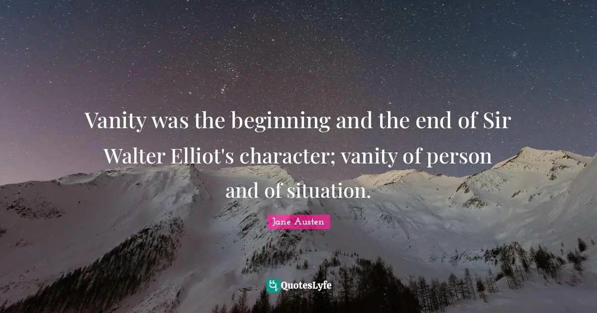 Vanity was the beginning and the end of Sir Walter Elliot's character; vanity of person and of situation.