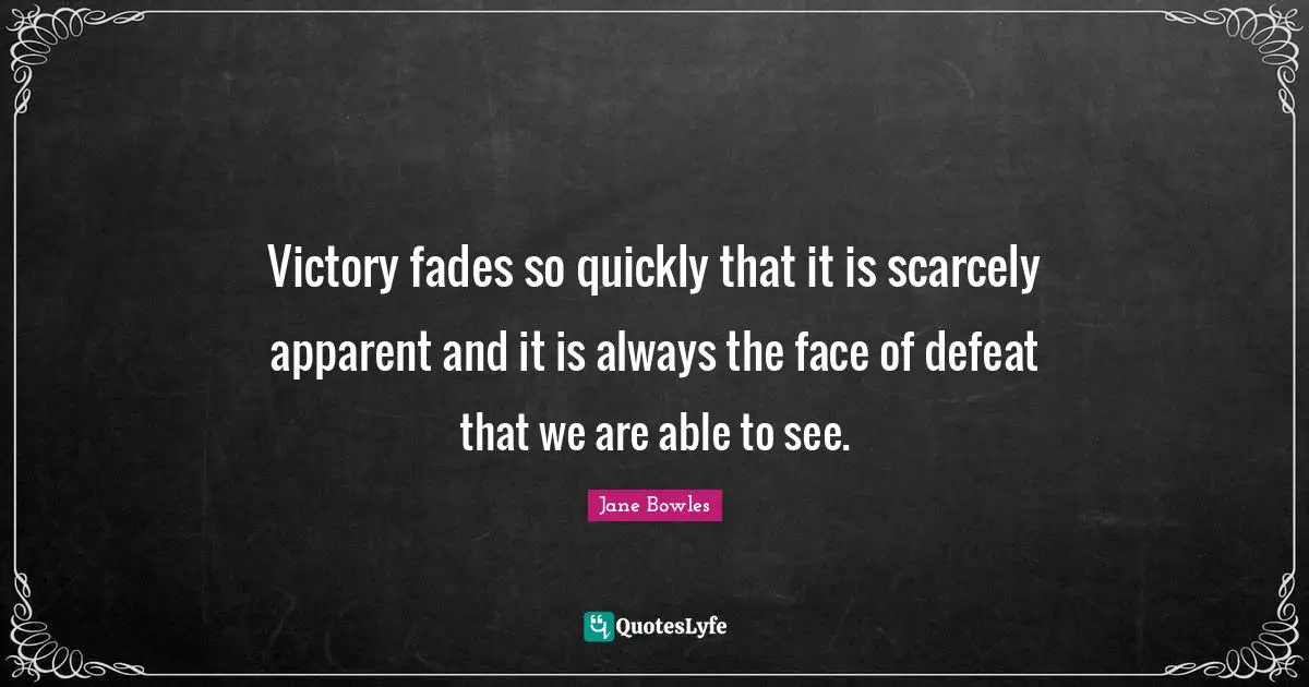 Victory fades so quickly that it is scarcely apparent and it is always the face of defeat that we are able to see.
