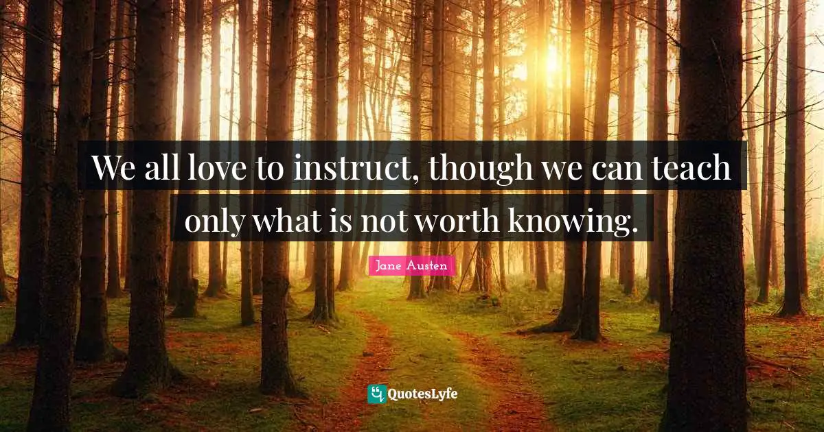 We all love to instruct, though we can teach only what is not worth knowing.