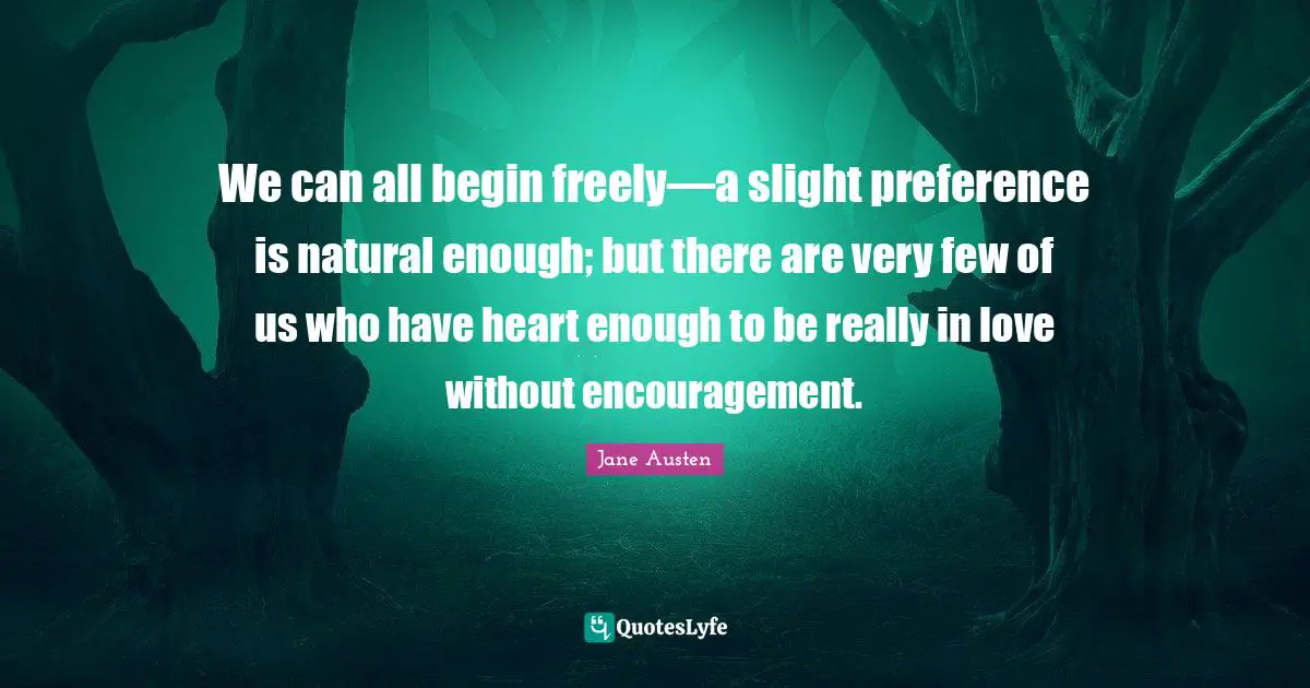 We can all begin freely—a slight preference is natural enough; but there are very few of us who have heart enough to be really in love without encouragement.