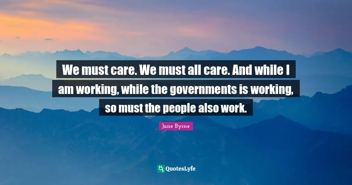 We must care. We must all care. And while I am working, while the governments is working, so must the people also work.