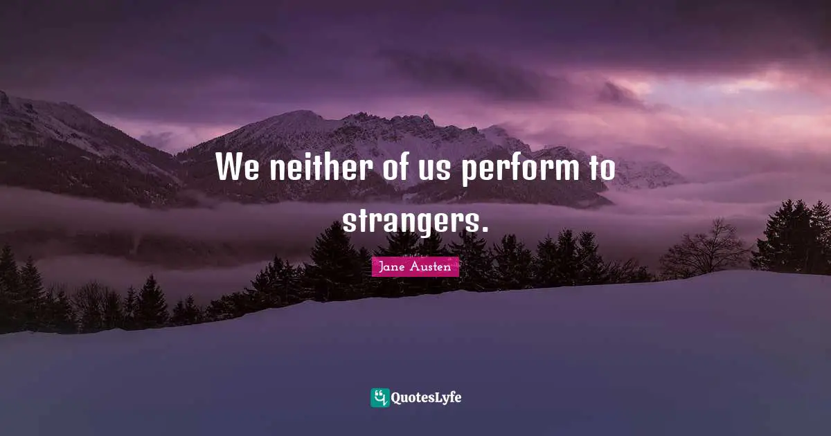 We neither of us perform to strangers.