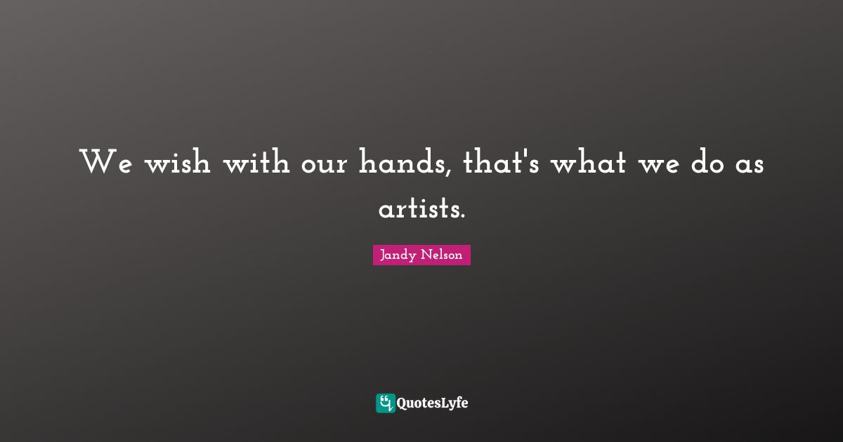 We wish with our hands, that's what we do as artists.
