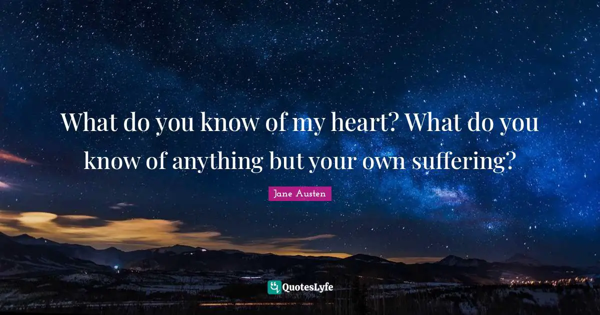 What do you know of my heart? What do you know of anything but your own suffering?