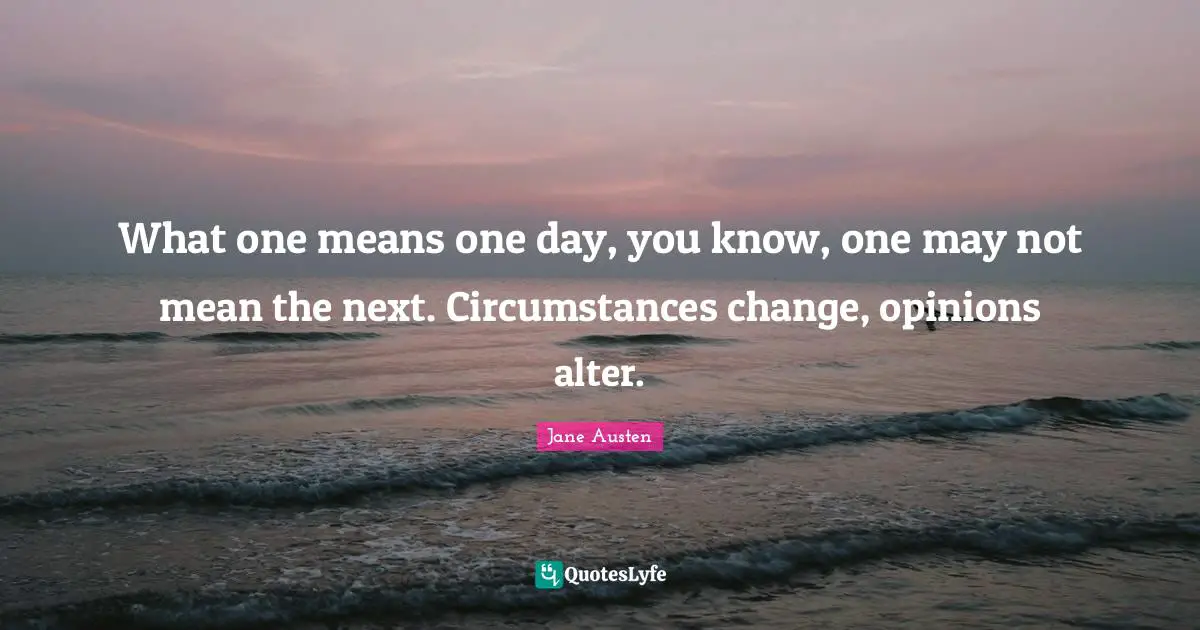 What one means one day, you know, one may not mean the next. Circumstances change, opinions alter.
