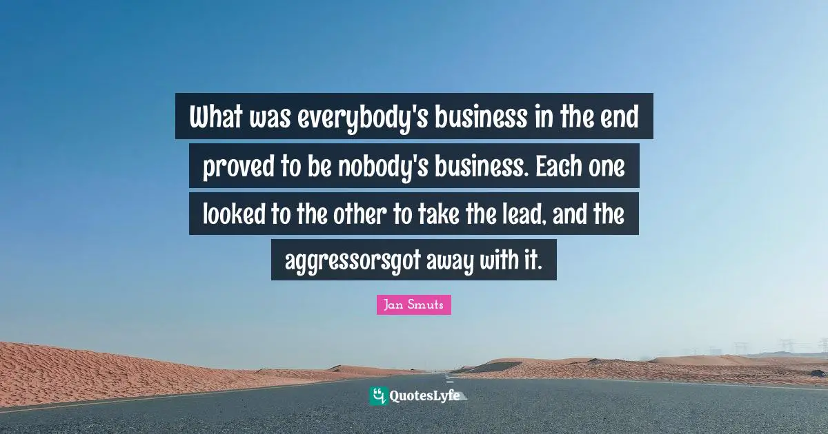 What was everybody's business in the end proved to be nobody's business. Each one looked to the other to take the lead, and the aggressorsgot away with it.
