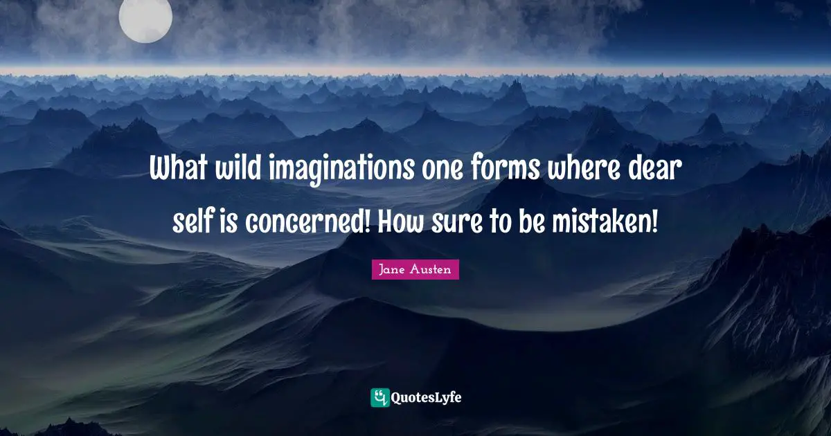 What wild imaginations one forms where dear self is concerned! How sure to be mistaken!