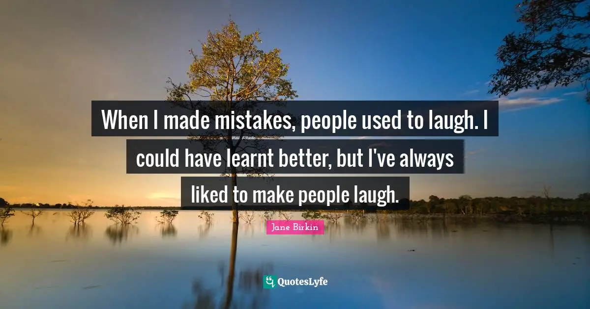 When I made mistakes, people used to laugh. I could have learnt better, but I've always liked to make people laugh.
