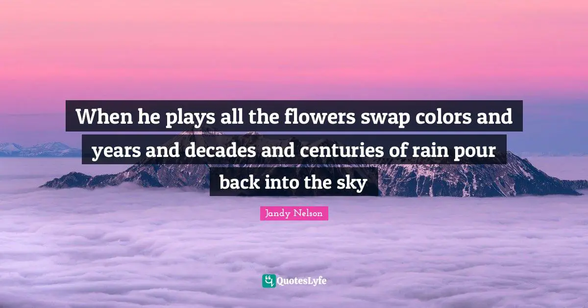 When he plays all the flowers swap colors and years and decades and centuries of rain pour back into the sky