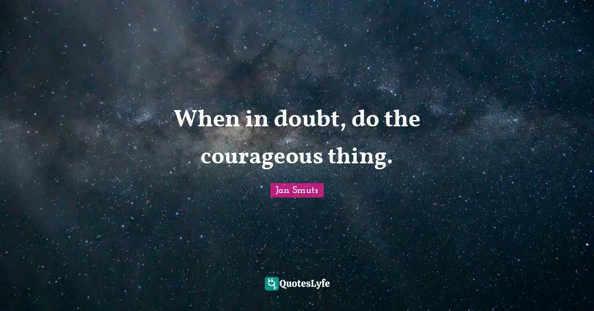 When in doubt, do the courageous thing.