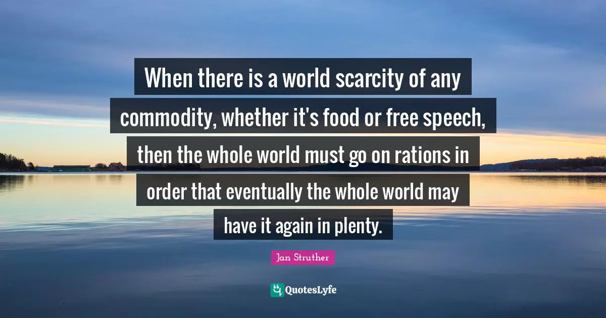 When there is a world scarcity of any commodity, whether it's food or free speech, then the whole world must go on rations in order that eventually the whole world may have it again in plenty.