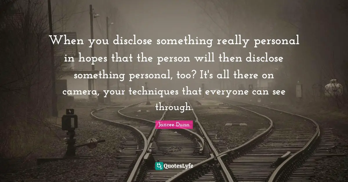 When you disclose something really personal in hopes that the person will then disclose something personal, too? It's all there on camera, your techniques that everyone can see through.