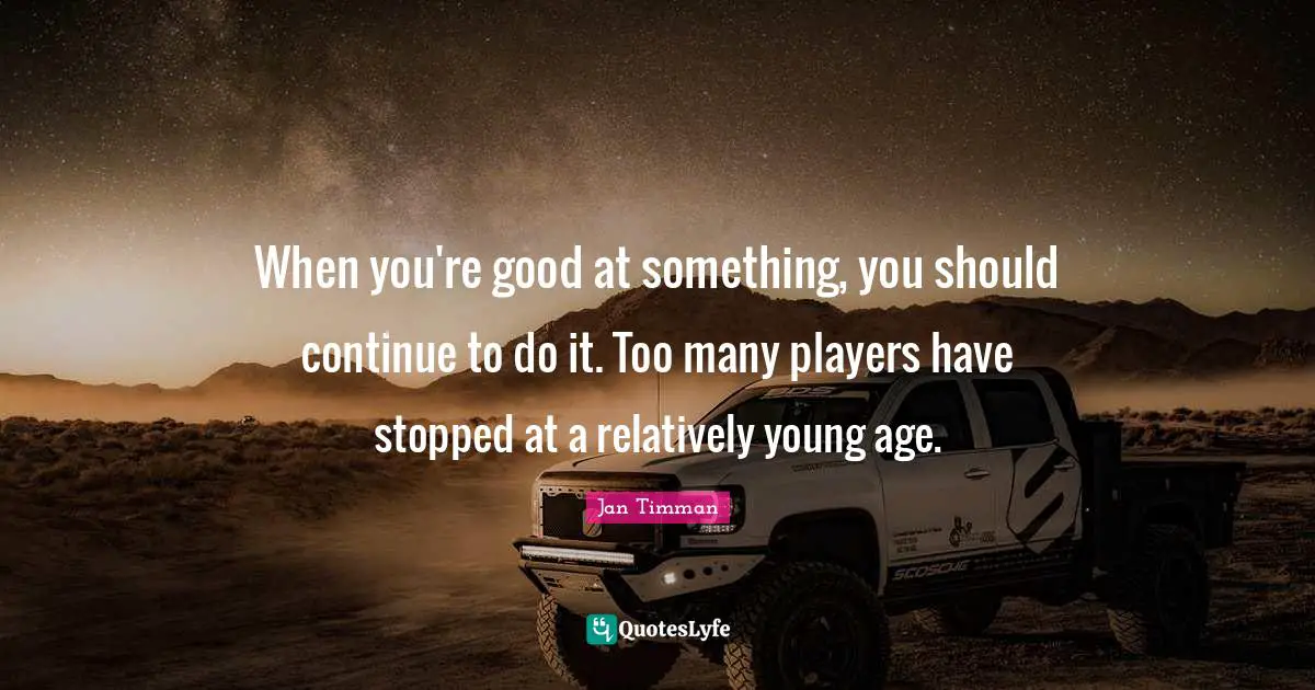 When you're good at something, you should continue to do it. Too many players have stopped at a relatively young age.