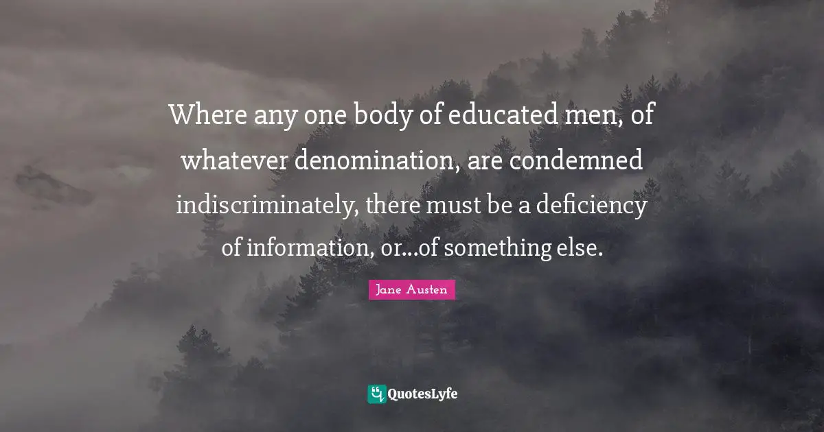 Deficiency Quotes: "Where any one body of educated men, of whatever denomination, are condemned indiscriminately, there must be a deficiency of information, or...of something else."